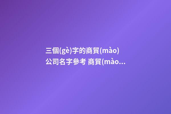 三個(gè)字的商貿(mào)公司名字參考 商貿(mào)公司名字三個(gè)字-第1張-公司起名-玄機(jī)派